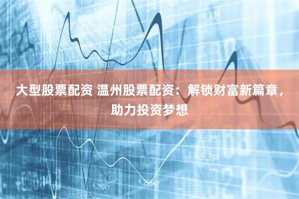 大型股票配资 温州股票配资：解锁财富新篇章，助力投资梦想
