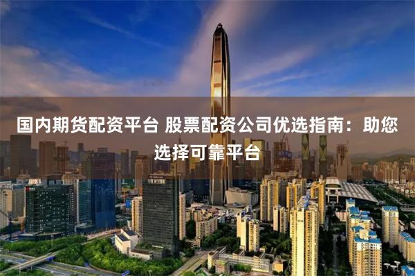 国内期货配资平台 股票配资公司优选指南：助您选择可靠平台