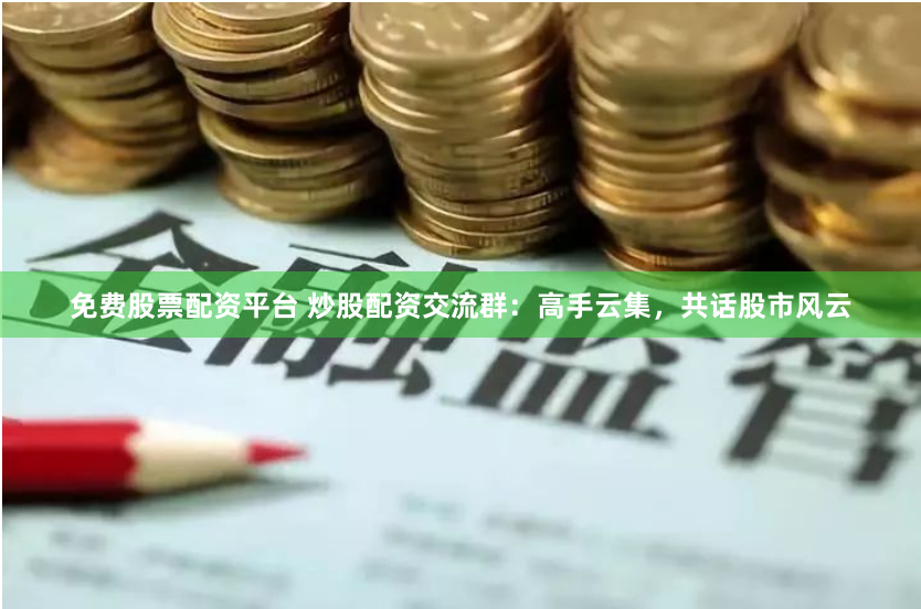 免费股票配资平台 炒股配资交流群：高手云集，共话股市风云