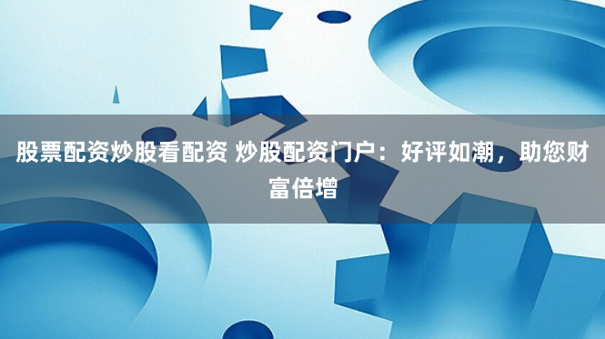 股票配资炒股看配资 炒股配资门户：好评如潮，助您财富倍增