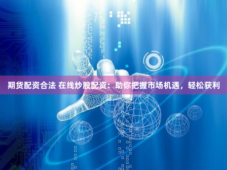 期货配资合法 在线炒股配资：助你把握市场机遇，轻松获利