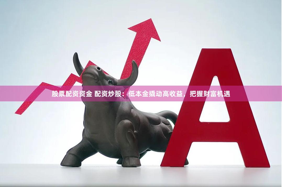 股票配资资金 配资炒股：低本金撬动高收益，把握财富机遇