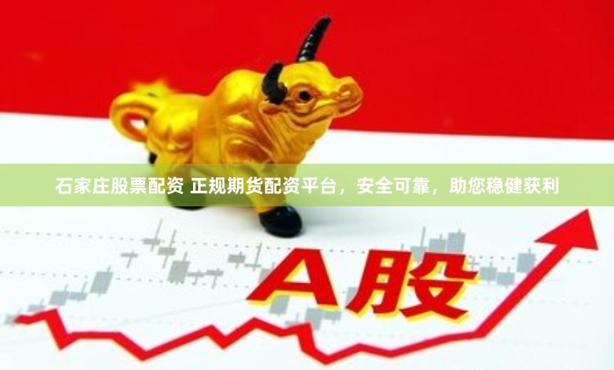 石家庄股票配资 正规期货配资平台，安全可靠，助您稳健获利