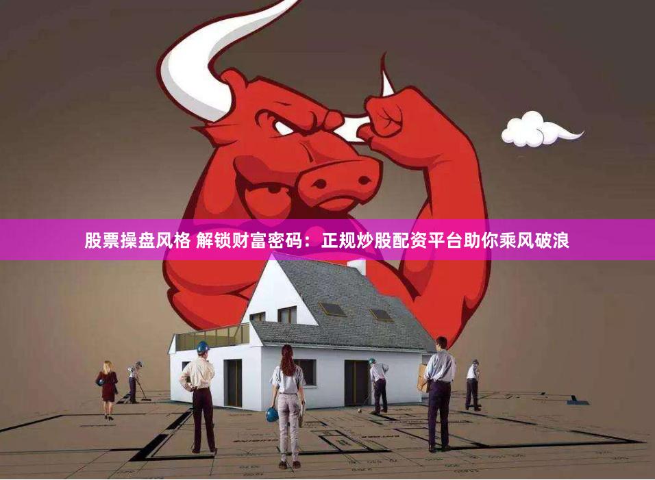 股票操盘风格 解锁财富密码：正规炒股配资平台助你乘风破浪