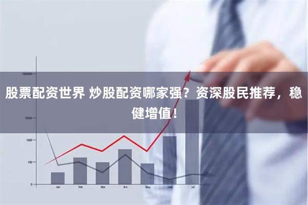 股票配资世界 炒股配资哪家强？资深股民推荐，稳健增值！