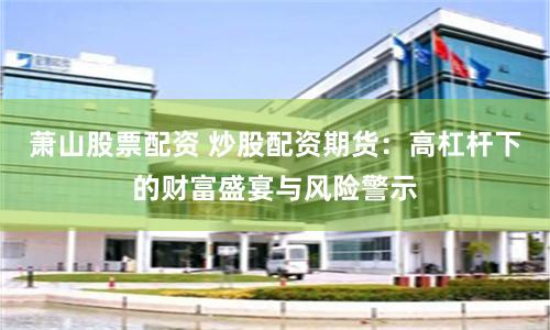 萧山股票配资 炒股配资期货：高杠杆下的财富盛宴与风险警示