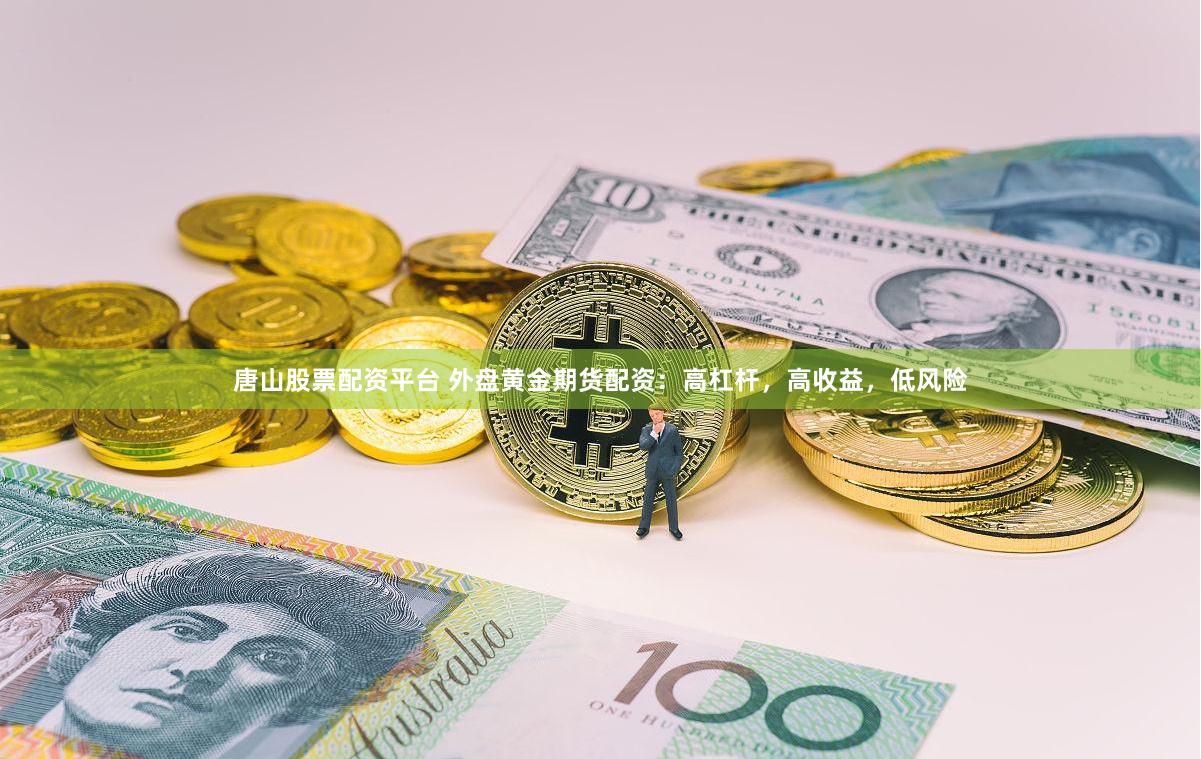 唐山股票配资平台 外盘黄金期货配资：高杠杆，高收益，低风险