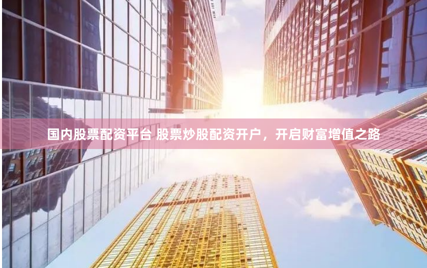 国内股票配资平台 股票炒股配资开户，开启财富增值之路