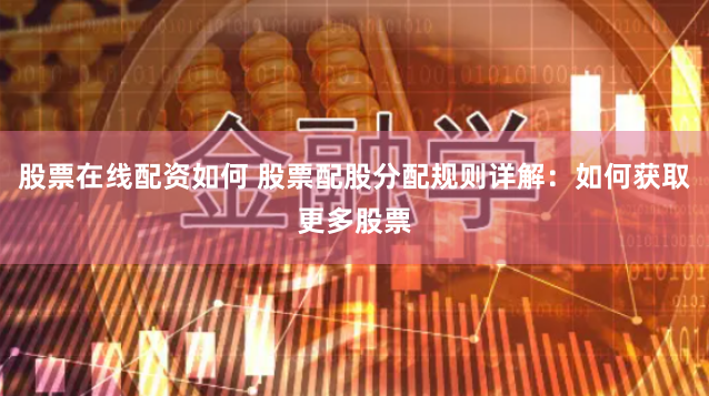 股票在线配资如何 股票配股分配规则详解：如何获取更多股票