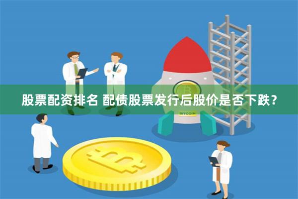 股票配资排名 配债股票发行后股价是否下跌?