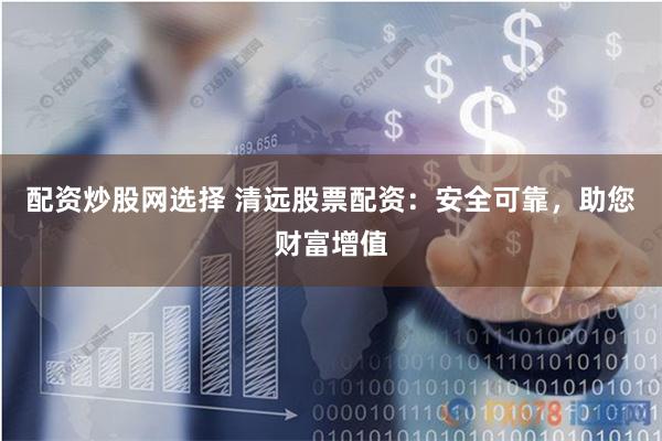配资炒股网选择 清远股票配资：安全可靠，助您财富增值