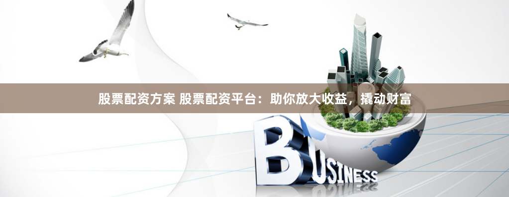 股票配资方案 股票配资平台:助你放大收益,撬动财富