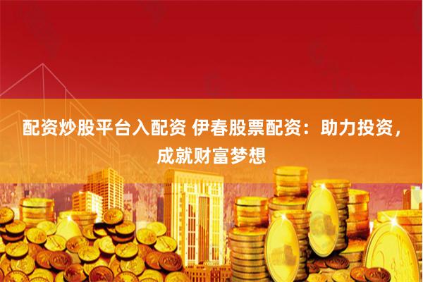 配资炒股平台入配资 伊春股票配资：助力投资，成就财富梦想
