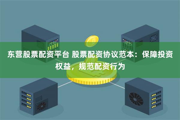 东营股票配资平台 股票配资协议范本：保障投资权益，规范配资行为