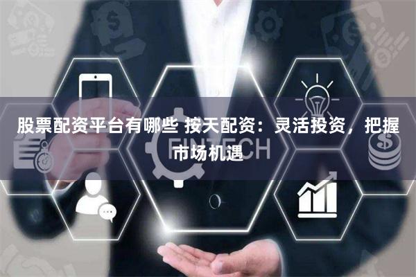 股票配资平台有哪些 按天配资：灵活投资，把握市场机遇
