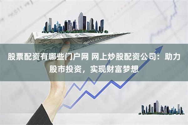 股票配资有哪些门户网 网上炒股配资公司:助力股市投资,实现财富梦想