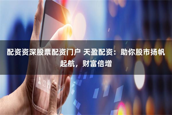 配资资深股票配资门户 天盈配资:助你股市扬帆起航,财富倍增