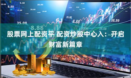 股票网上配资平 配资炒股中心入：开启财富新篇章