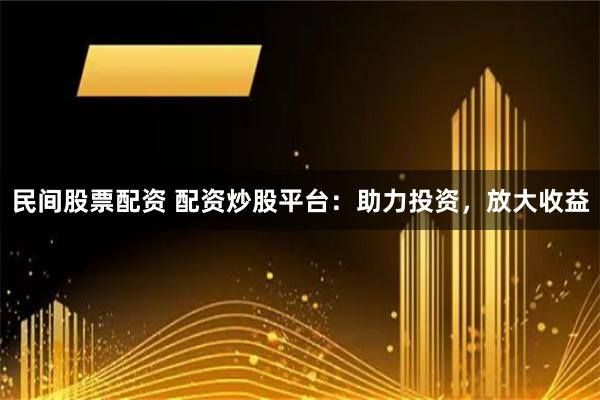 民间股票配资 配资炒股平台：助力投资，放大收益