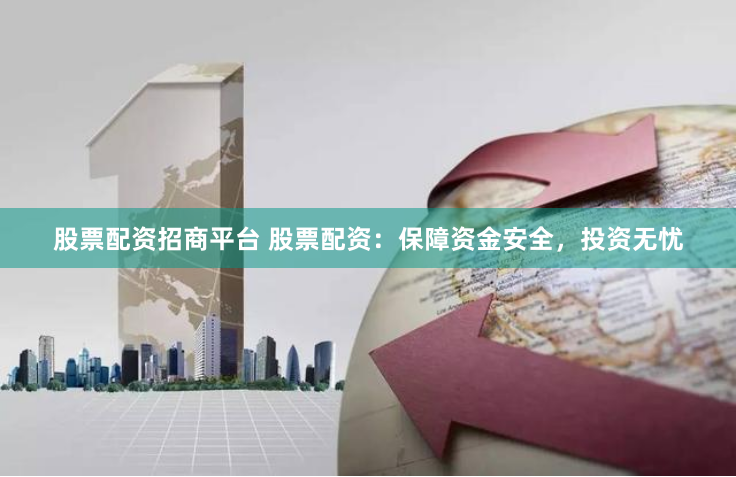 股票配资招商平台 股票配资：保障资金安全，投资无忧