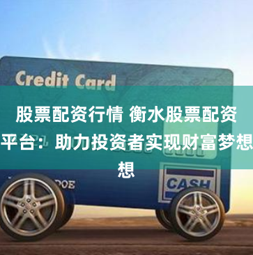 股票配资行情 衡水股票配资平台：助力投资者实现财富梦想