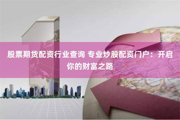 股票期货配资行业查询 专业炒股配资门户：开启你的财富之路