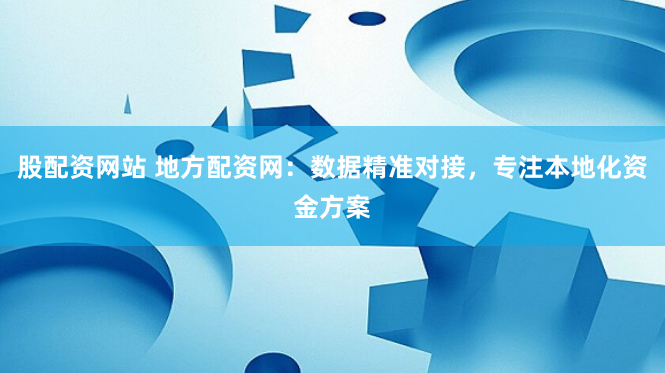 股配资网站 地方配资网:数据精准对接,专注本地化资金方案