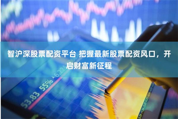 智沪深股票配资平台 把握最新股票配资风口,开启财富新征程