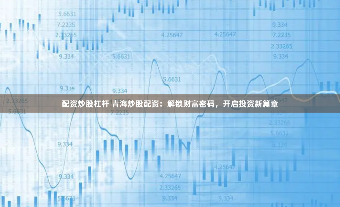 配资炒股杠杆 青海炒股配资:解锁财富密码,开启投资新篇章