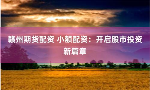 赣州期货配资 小额配资:开启股市投资新篇章