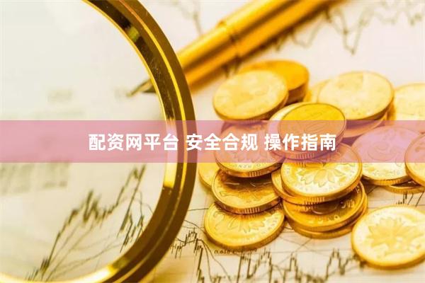 配资网平台 安全合规 操作指南