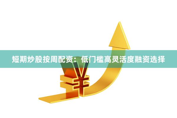 短期炒股按周配资：低门槛高灵活度融资选择