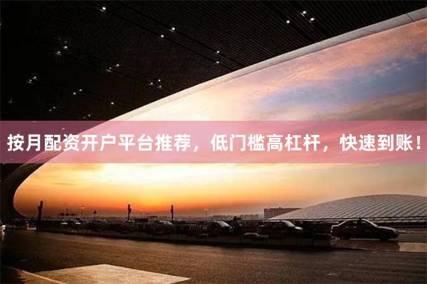 按月配资开户平台推荐，低门槛高杠杆，快速到账！