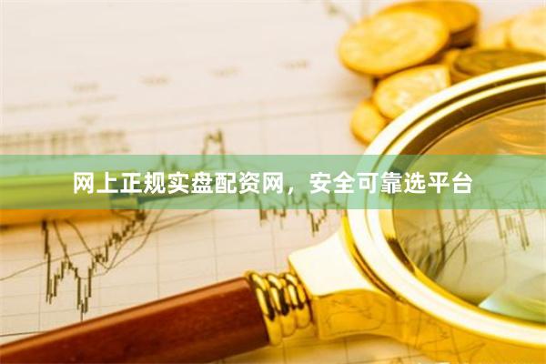 网上正规实盘配资网，安全可靠选平台