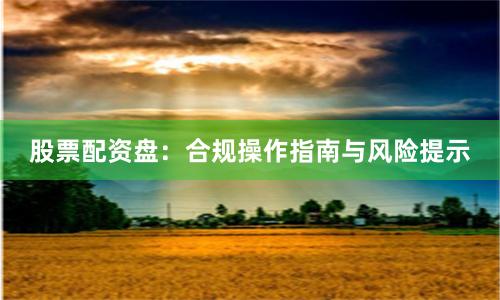 股票配资盘：合规操作指南与风险提示