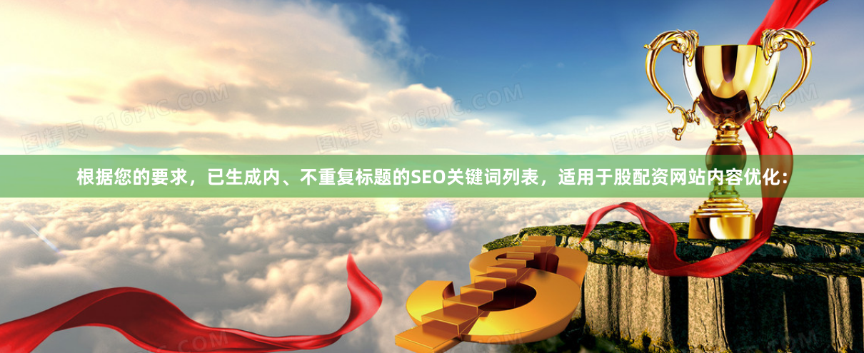 根据您的要求，已生成内、不重复标题的SEO关键词列表，适用于股配资网站内容优化：