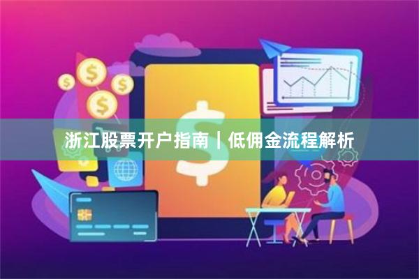 浙江股票开户指南｜低佣金流程解析