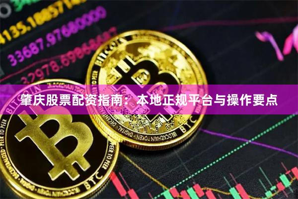 肇庆股票配资指南：本地正规平台与操作要点