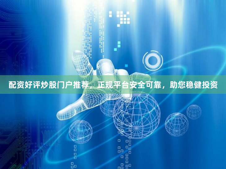配资好评炒股门户推荐，正规平台安全可靠，助您稳健投资