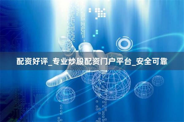 配资好评_专业炒股配资门户平台_安全可靠