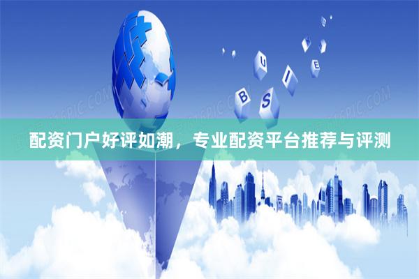 配资门户好评如潮，专业配资平台推荐与评测