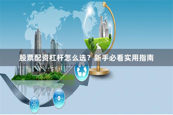 股票配资杠杆怎么选？新手必看实用指南