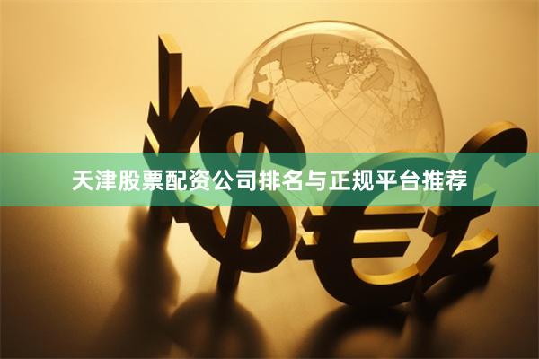 天津股票配资公司排名与正规平台推荐