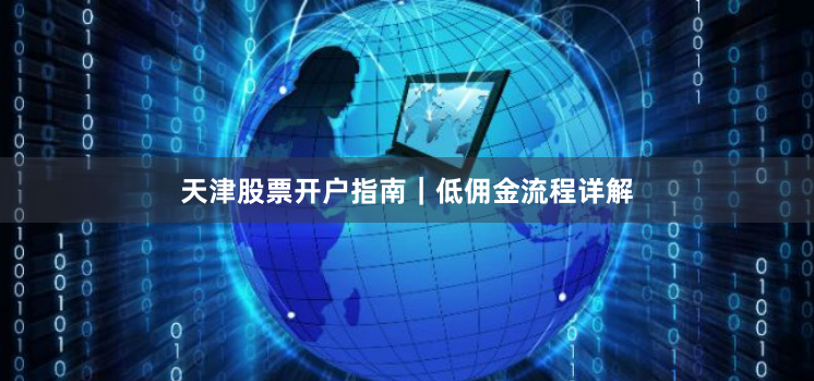 天津股票开户指南｜低佣金流程详解