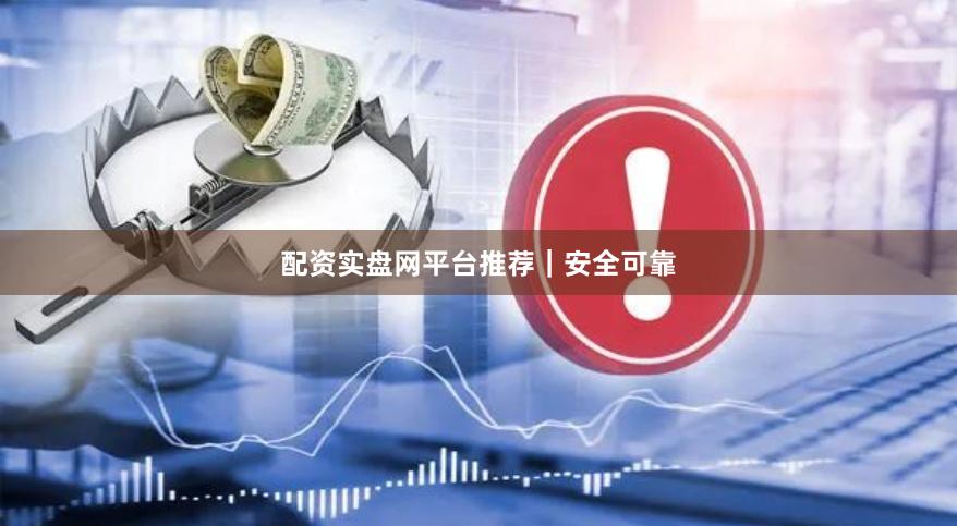 配资实盘网平台推荐｜安全可靠