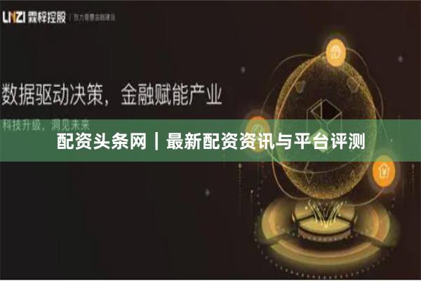 配资头条网｜最新配资资讯与平台评测