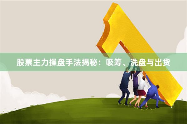股票主力操盘手法揭秘：吸筹、洗盘与出货