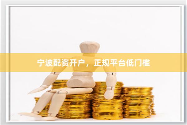 宁波配资开户，正规平台低门槛