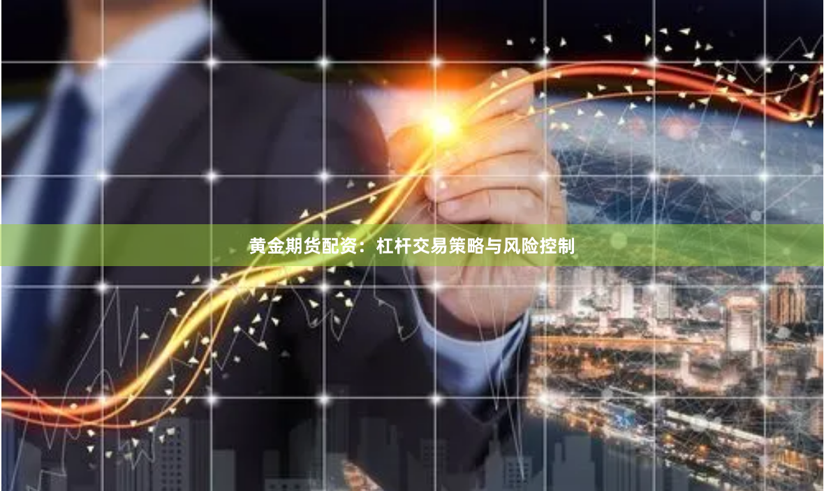 黄金期货配资：杠杆交易策略与风险控制