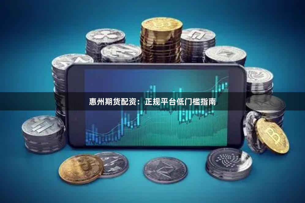 惠州期货配资：正规平台低门槛指南